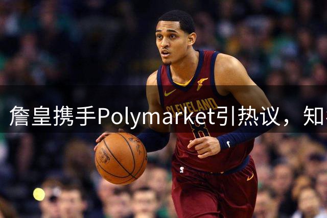 詹皇携手Polymarket引热议，知名记者直言深表遗憾